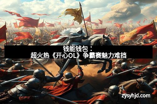 钱能钱包：超火热《开心OL》争霸赛魅力难挡