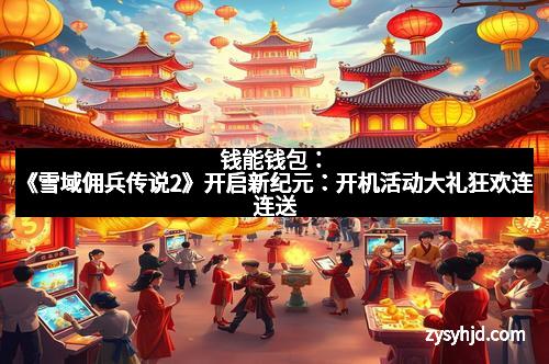 钱能钱包：《雪域佣兵传说2》开启新纪元：开机活动大礼狂欢连连送