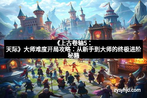 《上古卷轴5：天际》大师难度开局攻略：从新手到大师的终极进阶秘籍